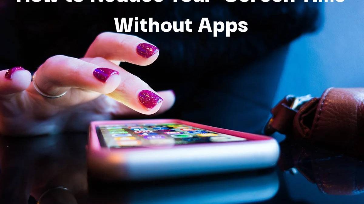 How to Reduce Your  Screen Time Without Apps